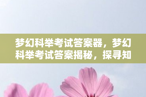 梦幻科举考试答案器,梦幻科举考试答案揭秘,探寻知识宝藏的钥匙 梦幻科举考试答案器,梦幻科举考试答案揭秘,探寻知识宝藏的钥匙