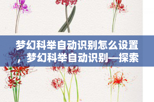 梦幻科举自动识别怎么设置,梦幻科举自动识别—探索智能科技与古代科举的交融之美 梦幻科举自动识别怎么设置,梦幻科举自动识别—探索智能科技与古代科举的交融之美