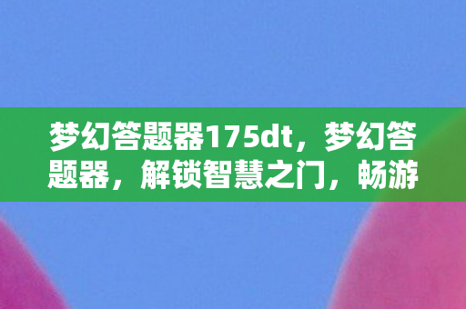 梦幻答题器175dt，梦幻答题器，解锁智慧之门，畅游知识的海洋