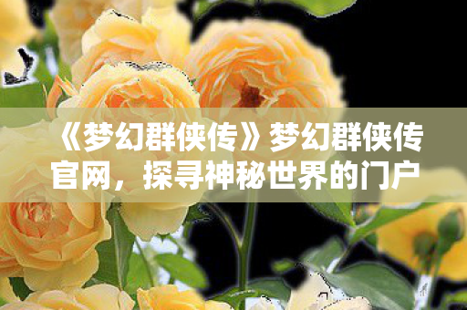 《梦幻群侠传》梦幻群侠传官网,探寻神秘世界的门户 《梦幻群侠传》梦幻群侠传官网,探寻神秘世界的门户