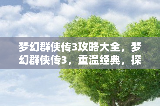 梦幻群侠传3攻略大全，梦幻群侠传3，重温经典，探寻传奇故事背后的秘密