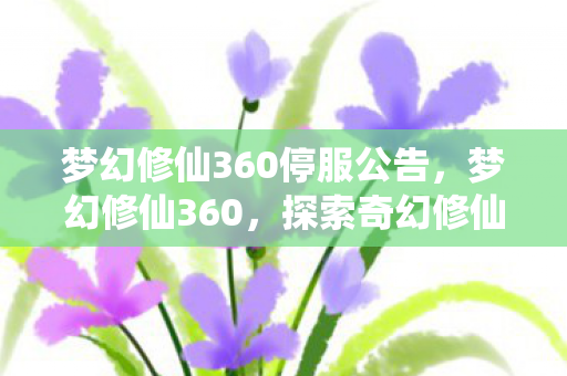 梦幻修仙360停服公告,梦幻修仙360,探索奇幻修仙世界的无限魅力 梦幻修仙360停服公告,梦幻修仙360,探索奇幻修仙世界的无限魅力