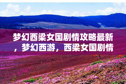 梦幻西梁女国剧情攻略最新,梦幻西游,西梁女国剧情攻略详解 梦幻西梁女国剧情攻略最新,梦幻西游,西梁女国剧情攻略详解