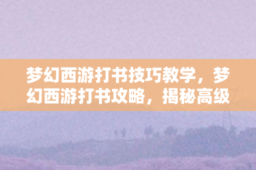 梦幻西游打书技巧教学,梦幻西游打书攻略,揭秘高级打书技巧秘籍 梦幻西游打书技巧教学,梦幻西游打书攻略,揭秘高级打书技巧秘籍