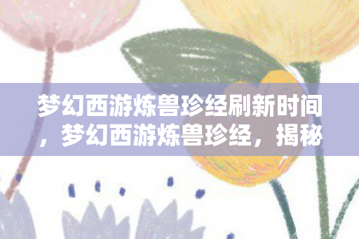 梦幻西游炼兽珍经刷新时间,梦幻西游炼兽珍经,揭秘宠物培养秘籍,成为游戏中的强者! 梦幻西游炼兽珍经刷新时间,梦幻西游炼兽珍经,揭秘宠物培养秘籍,成为游戏中的强者!