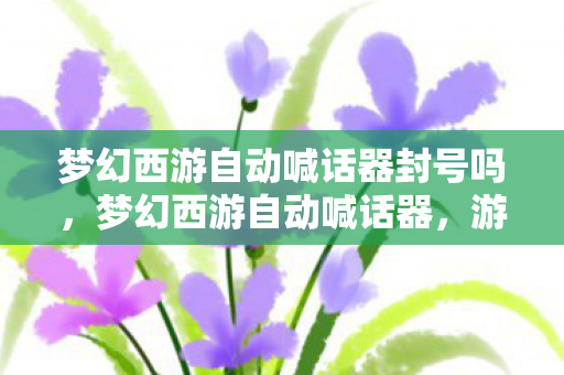 梦幻西游自动喊话器封号吗,梦幻西游自动喊话器,游戏助手还是社交利器? 梦幻西游自动喊话器封号吗,梦幻西游自动喊话器,游戏助手还是社交利器?
