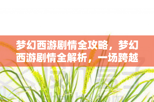 梦幻西游剧情全攻略，梦幻西游剧情全解析，一场跨越三界的爱恨交织之旅