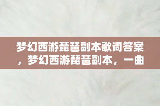 梦幻西游琵琶副本歌词答案,梦幻西游琵琶副本,一曲江湖的诗意冒险之旅 梦幻西游琵琶副本歌词答案,梦幻西游琵琶副本,一曲江湖的诗意冒险之旅