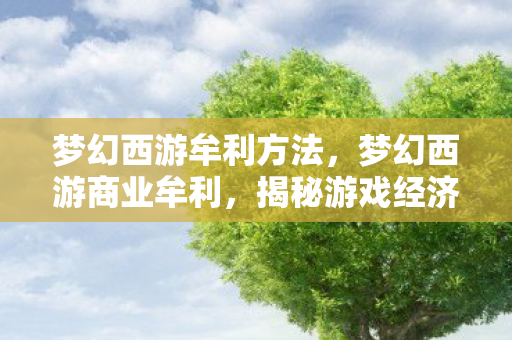 梦幻西游牟利方法，梦幻西游商业牟利，揭秘游戏经济背后的秘密