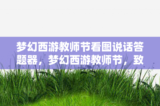 梦幻西游教师节看图说话答题器，梦幻西游教师节，致敬那些默默耕耘的园丁们