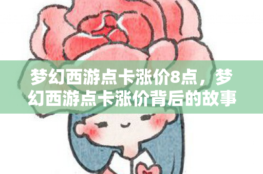 梦幻西游点卡涨价8点,梦幻西游点卡涨价背后的故事 梦幻西游点卡涨价8点,梦幻西游点卡涨价背后的故事