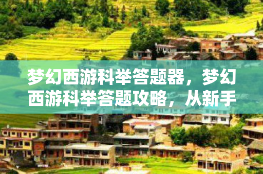 梦幻西游科举答题器,梦幻西游科举答题攻略,从新手到高手的进阶之路 梦幻西游科举答题器,梦幻西游科举答题攻略,从新手到高手的进阶之路