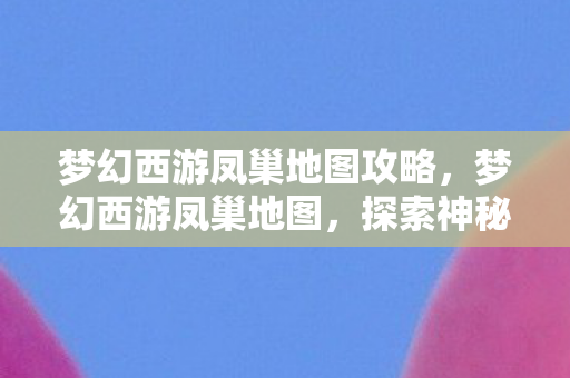 梦幻西游凤巢地图攻略，梦幻西游凤巢地图，探索神秘之地