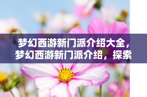 梦幻西游新门派介绍大全,梦幻西游新门派介绍,探索神秘领域,领略全新游戏体验 梦幻西游新门派介绍大全,梦幻西游新门派介绍,探索神秘领域,领略全新游戏体验
