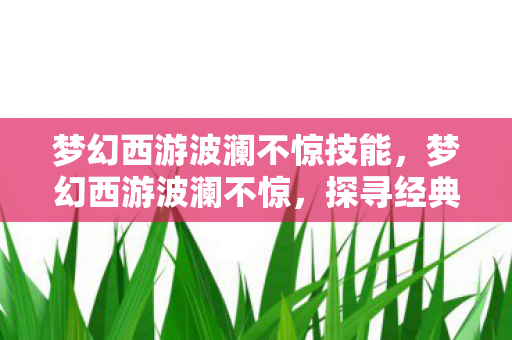 梦幻西游波澜不惊技能,梦幻西游波澜不惊,探寻经典背后的故事与魅力 梦幻西游波澜不惊技能,梦幻西游波澜不惊,探寻经典背后的故事与魅力