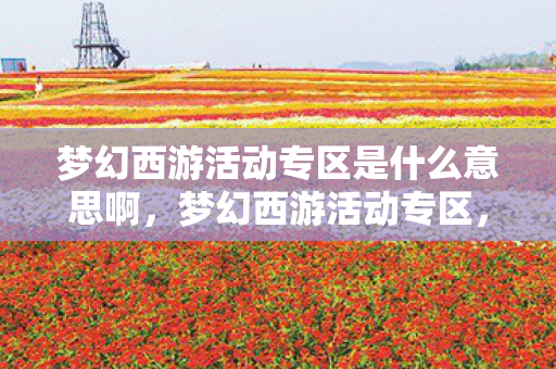 梦幻西游活动专区是什么意思啊,梦幻西游活动专区,探索奇幻世界的无尽乐趣 梦幻西游活动专区是什么意思啊,梦幻西游活动专区,探索奇幻世界的无尽乐趣