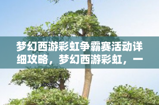 梦幻西游彩虹争霸赛活动详细攻略,梦幻西游彩虹,一场跨越虚拟与现实的奇幻冒险之旅 梦幻西游彩虹争霸赛活动详细攻略,梦幻西游彩虹,一场跨越虚拟与现实的奇幻冒险之旅