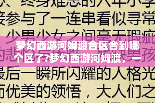 梦幻西游河姆渡合区合到哪个区了?梦幻西游河姆渡,一段跨越时空的冒险之旅 梦幻西游河姆渡合区合到哪个区了?梦幻西游河姆渡,一段跨越时空的冒险之旅