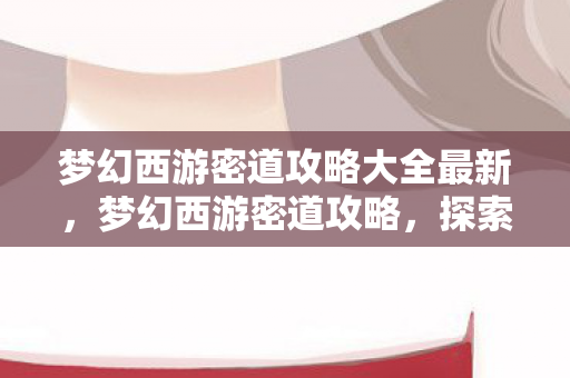 梦幻西游密道攻略大全最新,梦幻西游密道攻略,探索未知领域,轻松通关秘籍 梦幻西游密道攻略大全最新,梦幻西游密道攻略,探索未知领域,轻松通关秘籍