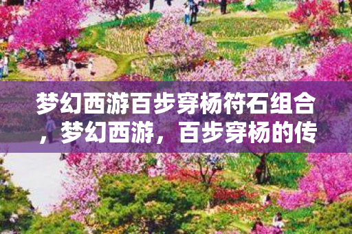 梦幻西游百步穿杨符石组合,梦幻西游,百步穿杨的传奇之旅 梦幻西游百步穿杨符石组合,梦幻西游,百步穿杨的传奇之旅
