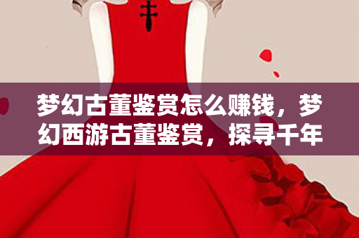 梦幻古董鉴赏怎么赚钱,梦幻西游古董鉴赏,探寻千年文明的宝藏 梦幻古董鉴赏怎么赚钱,梦幻西游古董鉴赏,探寻千年文明的宝藏