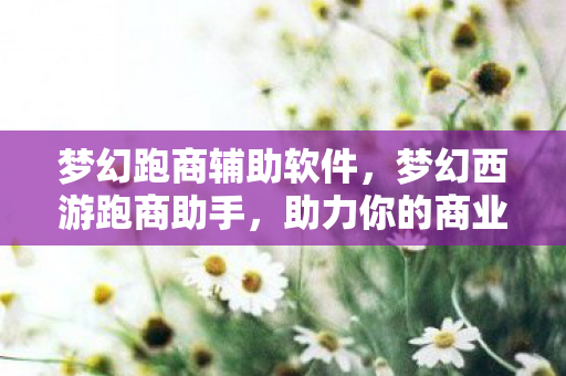 梦幻跑商辅助软件,梦幻西游跑商助手,助力你的商业冒险之旅 梦幻跑商辅助软件,梦幻西游跑商助手,助力你的商业冒险之旅