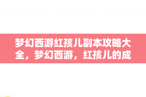 梦幻西游红孩儿副本攻略大全,梦幻西游,红孩儿的成长与挑战 梦幻西游红孩儿副本攻略大全,梦幻西游,红孩儿的成长与挑战