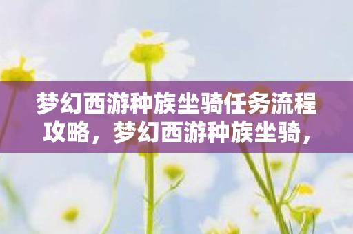 梦幻西游种族坐骑任务流程攻略,梦幻西游种族坐骑,探寻神秘力量之源 梦幻西游种族坐骑任务流程攻略,梦幻西游种族坐骑,探寻神秘力量之源