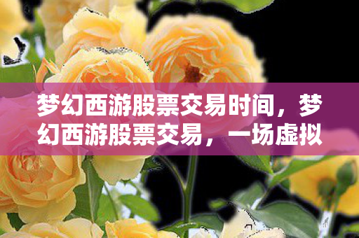 梦幻西游股票交易时间,梦幻西游股票交易,一场虚拟世界的投资盛宴 梦幻西游股票交易时间,梦幻西游股票交易,一场虚拟世界的投资盛宴