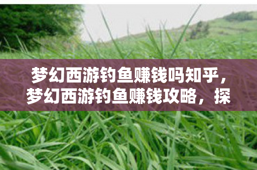 梦幻西游钓鱼赚钱吗知乎，梦幻西游钓鱼赚钱攻略，探索游戏中的财富之路