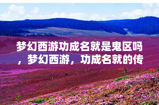 梦幻西游功成名就是鬼区吗，梦幻西游，功成名就的传奇之旅