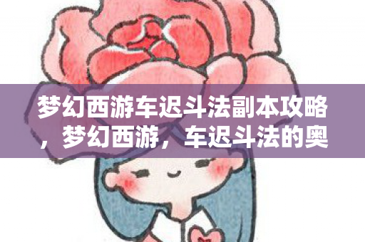 梦幻西游车迟斗法副本攻略,梦幻西游,车迟斗法的奥秘与魅力 梦幻西游车迟斗法副本攻略,梦幻西游,车迟斗法的奥秘与魅力