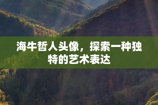海牛哲人头像,探索一种独特的艺术表达 海牛哲人头像,探索一种独特的艺术表达