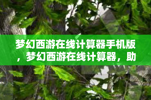 梦幻西游在线计算器手机版，梦幻西游在线计算器，助力玩家轻松掌握游戏策略与资源分配