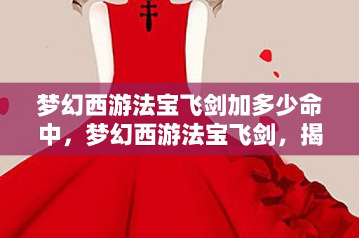 梦幻西游法宝飞剑加多少命中,梦幻西游法宝飞剑,揭秘神秘力量之源 梦幻西游法宝飞剑加多少命中,梦幻西游法宝飞剑,揭秘神秘力量之源