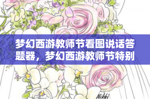 梦幻西游教师节看图说话答题器,梦幻西游教师节特别献礼,致敬那些默默耕耘的园丁们 梦幻西游教师节看图说话答题器,梦幻西游教师节特别献礼,致敬那些默默耕耘的园丁们