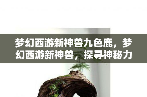 梦幻西游新神兽九色鹿,梦幻西游新神兽,探寻神秘力量之源 梦幻西游新神兽九色鹿,梦幻西游新神兽,探寻神秘力量之源