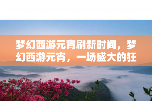 梦幻西游元宵刷新时间，梦幻西游元宵，一场盛大的狂欢盛宴