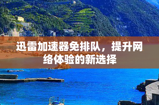 迅雷加速器免排队,提升网络体验的新选择 迅雷加速器免排队,提升网络体验的新选择