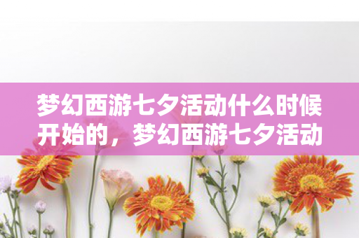 梦幻西游七夕活动什么时候开始的,梦幻西游七夕活动盛大开启,一场跨越千年的浪漫盛宴即将上演 梦幻西游七夕活动什么时候开始的,梦幻西游七夕活动盛大开启,一场跨越千年的浪漫盛宴即将上演