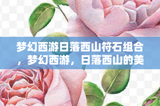 梦幻西游日落西山符石组合,梦幻西游,日落西山的美景与情怀 梦幻西游日落西山符石组合,梦幻西游,日落西山的美景与情怀