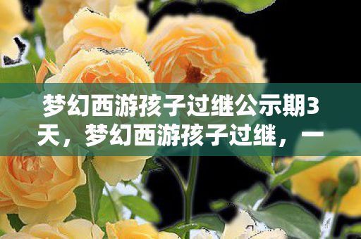 梦幻西游孩子过继公示期3天,梦幻西游孩子过继,一场虚拟世界的情感告别与新生 梦幻西游孩子过继公示期3天,梦幻西游孩子过继,一场虚拟世界的情感告别与新生