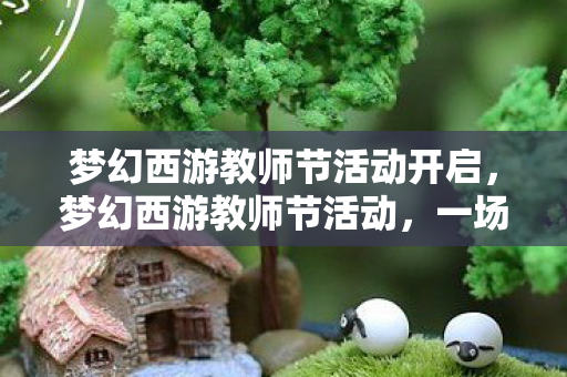 梦幻西游教师节活动开启,梦幻西游教师节活动,一场文化与游戏的盛宴 梦幻西游教师节活动开启,梦幻西游教师节活动,一场文化与游戏的盛宴