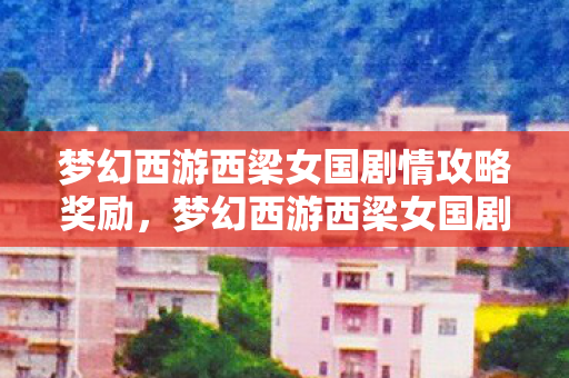 梦幻西游西梁女国剧情攻略奖励，梦幻西游西梁女国剧情攻略