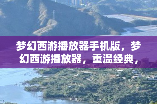 梦幻西游播放器手机版,梦幻西游播放器,重温经典,感受西游魅力 梦幻西游播放器手机版,梦幻西游播放器,重温经典,感受西游魅力