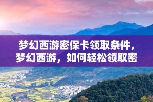 梦幻西游密保卡领取条件，梦幻西游，如何轻松领取密保卡，保障账号安全？