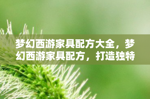 梦幻西游家具配方大全,梦幻西游家具配方,打造独特家园的秘诀 梦幻西游家具配方大全,梦幻西游家具配方,打造独特家园的秘诀