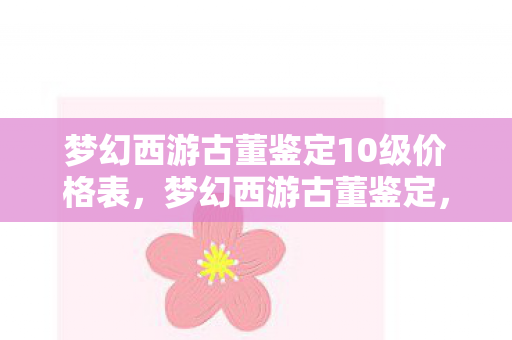 梦幻西游古董鉴定10级价格表，梦幻西游古董鉴定，探寻千年文明的宝藏