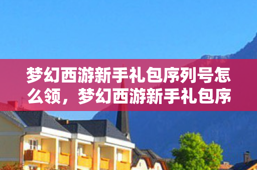 梦幻西游新手礼包序列号怎么领,梦幻西游新手礼包序列号攻略 梦幻西游新手礼包序列号怎么领,梦幻西游新手礼包序列号攻略