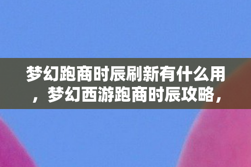 梦幻跑商时辰刷新有什么用,梦幻西游跑商时辰攻略,掌握最佳时机,轻松致富! 梦幻跑商时辰刷新有什么用,梦幻西游跑商时辰攻略,掌握最佳时机,轻松致富!